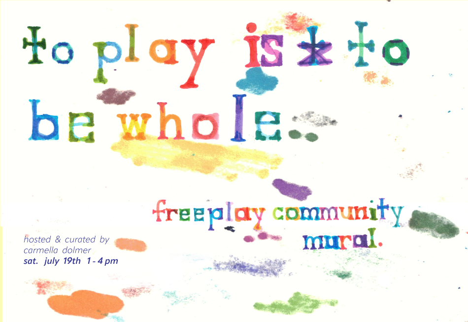 Image shows a colorful text-based poster that has been hand-drawn onto white paper that markers have bled onto, in spare, organic splotches. The title reads: ‘to play is to be whole’, and the subtitle reads: ‘freeplay community mural’, and the words take form in vibrant lines of blended primary color. Text is also typed in the bottom left corner listing: curated and hosted by Carmella Dolmer, Saturday. July 19th, 1-4pm, at the Hamilton Artist Inc.